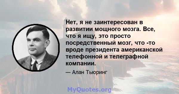 Нет, я не заинтересован в развитии мощного мозга. Все, что я ищу, это просто посредственный мозг, что -то вроде президента американской телефонной и телеграфной компании.