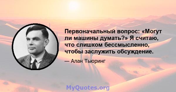 Первоначальный вопрос: «Могут ли машины думать?» Я считаю, что слишком бессмысленно, чтобы заслужить обсуждение.