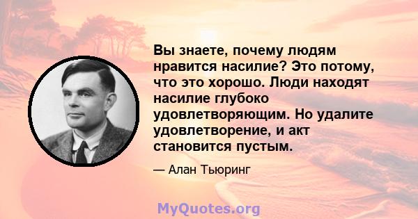 Вы знаете, почему людям нравится насилие? Это потому, что это хорошо. Люди находят насилие глубоко удовлетворяющим. Но удалите удовлетворение, и акт становится пустым.