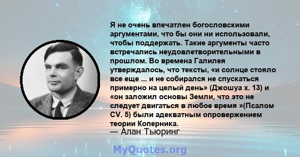 Я не очень впечатлен богословскими аргументами, что бы они ни использовали, чтобы поддержать. Такие аргументы часто встречались неудовлетворительными в прошлом. Во времена Галилея утверждалось, что тексты, «и солнце