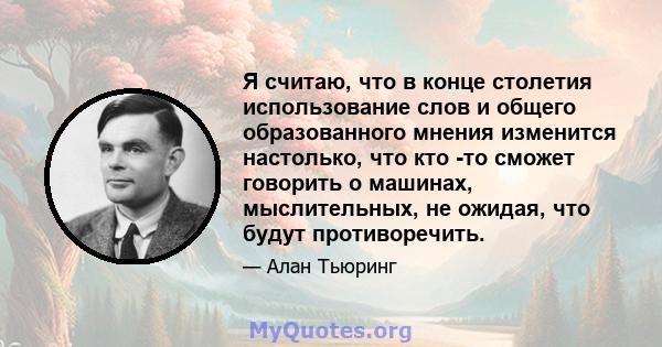 Я считаю, что в конце столетия использование слов и общего образованного мнения изменится настолько, что кто -то сможет говорить о машинах, мыслительных, не ожидая, что будут противоречить.