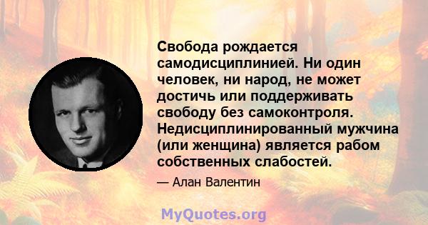 Свобода рождается самодисциплинией. Ни один человек, ни народ, не может достичь или поддерживать свободу без самоконтроля. Недисциплинированный мужчина (или женщина) является рабом собственных слабостей.