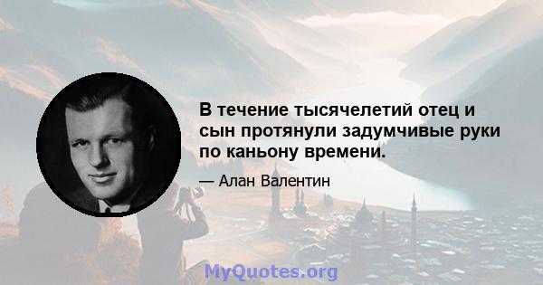 В течение тысячелетий отец и сын протянули задумчивые руки по каньону времени.