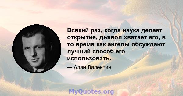 Всякий раз, когда наука делает открытие, дьявол хватает его, в то время как ангелы обсуждают лучший способ его использовать.