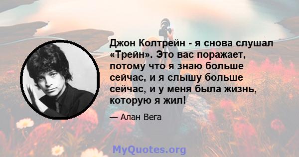 Джон Колтрейн - я снова слушал «Трейн». Это вас поражает, потому что я знаю больше сейчас, и я слышу больше сейчас, и у меня была жизнь, которую я жил!