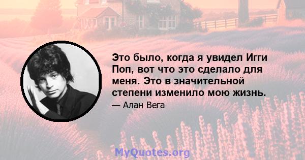 Это было, когда я увидел Игги Поп, вот что это сделало для меня. Это в значительной степени изменило мою жизнь.