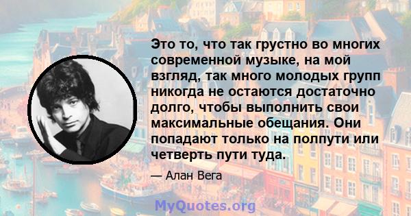 Это то, что так грустно во многих современной музыке, на мой взгляд, так много молодых групп никогда не остаются достаточно долго, чтобы выполнить свои максимальные обещания. Они попадают только на полпути или четверть