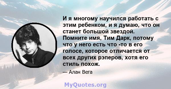 И я многому научился работать с этим ребенком, и я думаю, что он станет большой звездой. Помните имя, Тим Дарк, потому что у него есть что -то в его голосе, которое отличается от всех других рэперов, хотя его стиль