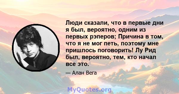 Люди сказали, что в первые дни я был, вероятно, одним из первых рэперов; Причина в том, что я не мог петь, поэтому мне пришлось поговорить! Лу Рид был, вероятно, тем, кто начал все это.