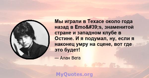 Мы играли в Техасе около года назад в Emo's, знаменитой стране и западном клубе в Остине. И я подумал, ну, если я наконец умру на сцене, вот где это будет!