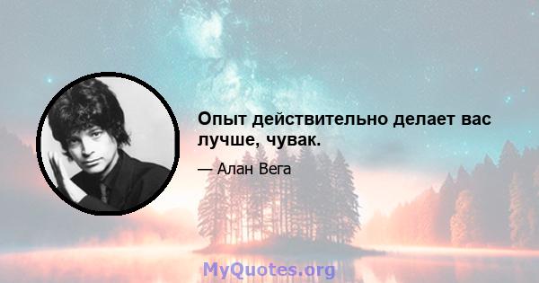 Опыт действительно делает вас лучше, чувак.