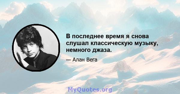 В последнее время я снова слушал классическую музыку, немного джаза.