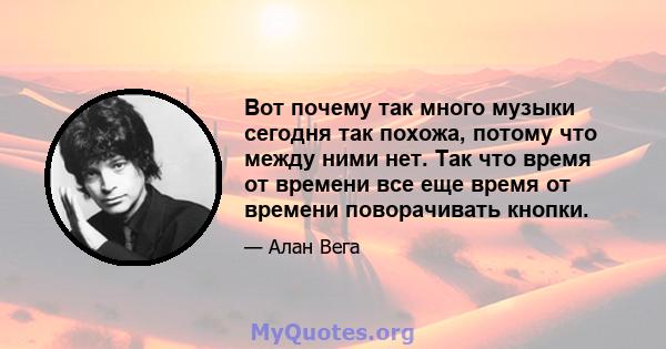 Вот почему так много музыки сегодня так похожа, потому что между ними нет. Так что время от времени все еще время от времени поворачивать кнопки.