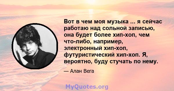 Вот в чем моя музыка ... я сейчас работаю над сольной записью, она будет более хип-хоп, чем что-либо, например, электронный хип-хоп, футуристический хип-хоп. Я, вероятно, буду стучать по нему.