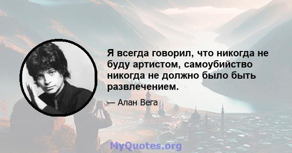 Я всегда говорил, что никогда не буду артистом, самоубийство никогда не должно было быть развлечением.