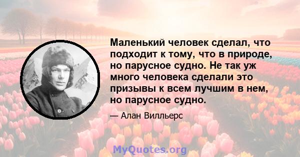 Маленький человек сделал, что подходит к тому, что в природе, но парусное судно. Не так уж много человека сделали это призывы к всем лучшим в нем, но парусное судно.