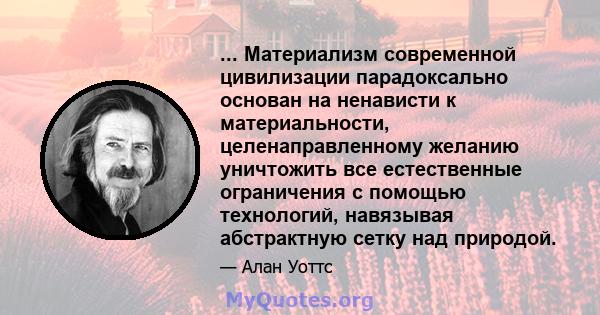 ... Материализм современной цивилизации парадоксально основан на ненависти к материальности, целенаправленному желанию уничтожить все естественные ограничения с помощью технологий, навязывая абстрактную сетку над