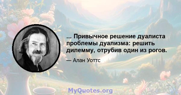 ... Привычное решение дуалиста проблемы дуализма: решить дилемму, отрубив один из рогов.