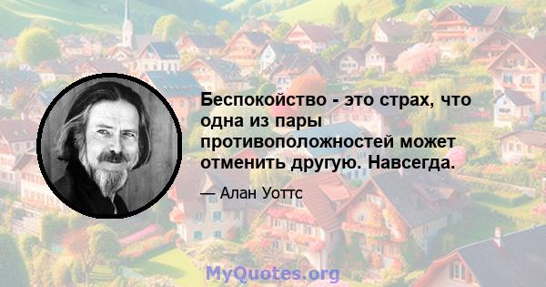 Беспокойство - это страх, что одна из пары противоположностей может отменить другую. Навсегда.