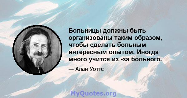 Больницы должны быть организованы таким образом, чтобы сделать больным интересным опытом. Иногда много учится из -за больного.