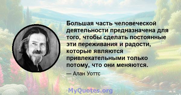 Большая часть человеческой деятельности предназначена для того, чтобы сделать постоянные эти переживания и радости, которые являются привлекательными только потому, что они меняются.