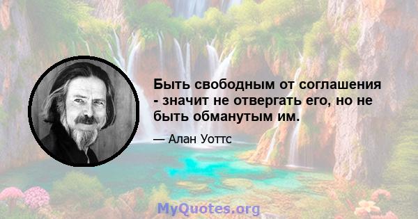 Быть свободным от соглашения - значит не отвергать его, но не быть обманутым им.