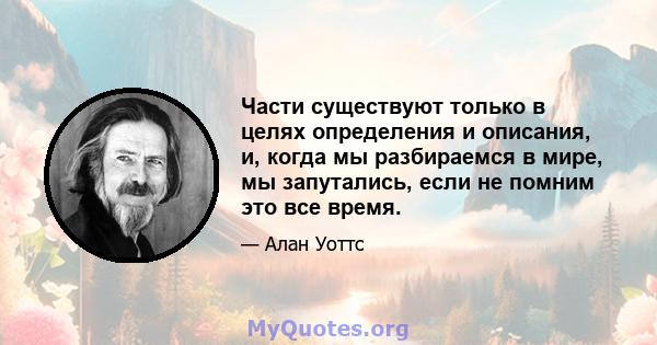 Части существуют только в целях определения и описания, и, когда мы разбираемся в мире, мы запутались, если не помним это все время.