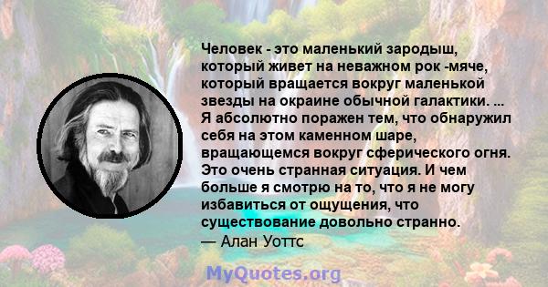 Человек - это маленький зародыш, который живет на неважном рок -мяче, который вращается вокруг маленькой звезды на окраине обычной галактики. ... Я абсолютно поражен тем, что обнаружил себя на этом каменном шаре,