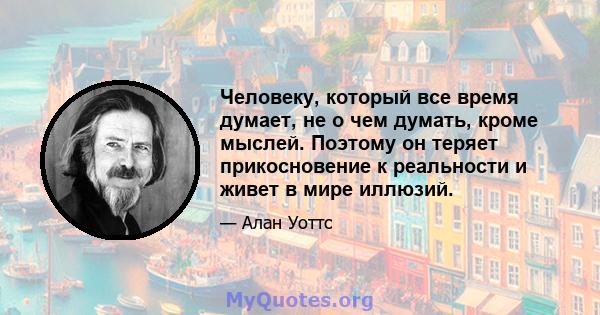 Человеку, который все время думает, не о чем думать, кроме мыслей. Поэтому он теряет прикосновение к реальности и живет в мире иллюзий.