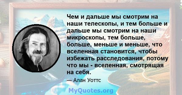 Чем и дальше мы смотрим на наши телескопы, и тем больше и дальше мы смотрим на наши микроскопы, тем больше, больше, меньше и меньше, что вселенная становится, чтобы избежать расследования, потому что мы - вселенная,