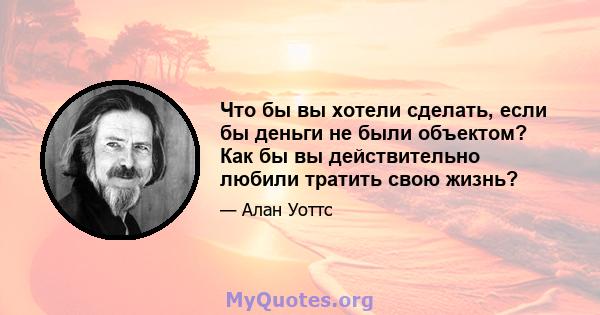 Что бы вы хотели сделать, если бы деньги не были объектом? Как бы вы действительно любили тратить свою жизнь?