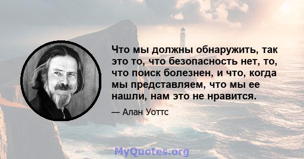 Что мы должны обнаружить, так это то, что безопасность нет, то, что поиск болезнен, и что, когда мы представляем, что мы ее нашли, нам это не нравится.