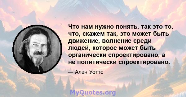 Что нам нужно понять, так это то, что, скажем так, это может быть движение, волнение среди людей, которое может быть органически спроектировано, а не политически спроектировано.