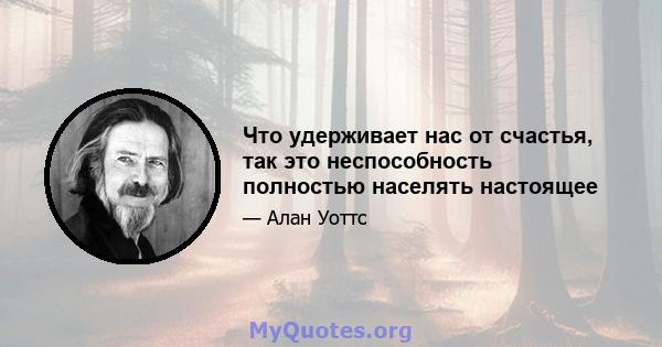 Что удерживает нас от счастья, так это неспособность полностью населять настоящее