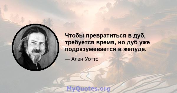 Чтобы превратиться в дуб, требуется время, но дуб уже подразумевается в желуде.