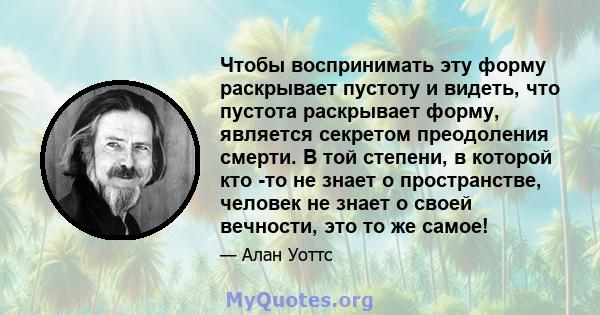 Чтобы воспринимать эту форму раскрывает пустоту и видеть, что пустота раскрывает форму, является секретом преодоления смерти. В той степени, в которой кто -то не знает о пространстве, человек не знает о своей вечности,