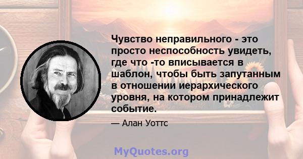 Чувство неправильного - это просто неспособность увидеть, где что -то вписывается в шаблон, чтобы быть запутанным в отношении иерархического уровня, на котором принадлежит событие.