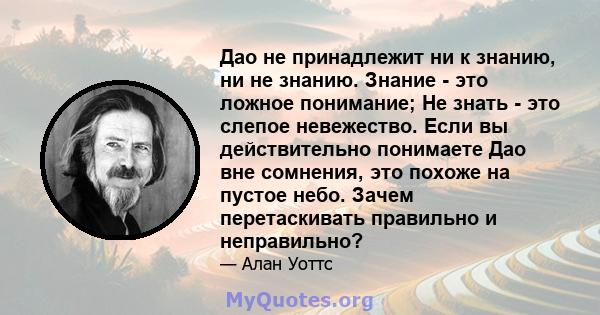 Дао не принадлежит ни к знанию, ни не знанию. Знание - это ложное понимание; Не знать - это слепое невежество. Если вы действительно понимаете Дао вне сомнения, это похоже на пустое небо. Зачем перетаскивать правильно и 