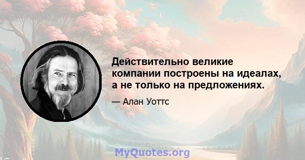 Действительно великие компании построены на идеалах, а не только на предложениях.