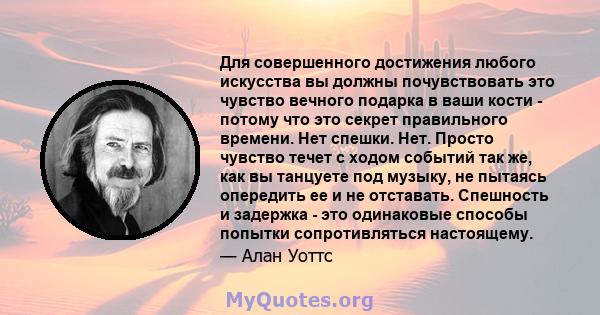 Для совершенного достижения любого искусства вы должны почувствовать это чувство вечного подарка в ваши кости - потому что это секрет правильного времени. Нет спешки. Нет. Просто чувство течет с ходом событий так же,