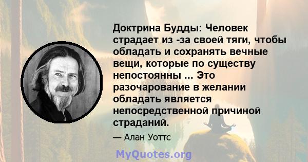 Доктрина Будды: Человек страдает из -за своей тяги, чтобы обладать и сохранять вечные вещи, которые по существу непостоянны ... Это разочарование в желании обладать является непосредственной причиной страданий.