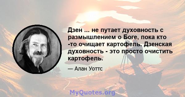 Дзен ... не путает духовность с размышлением о Боге, пока кто -то очищает картофель. Дзенская духовность - это просто очистить картофель.