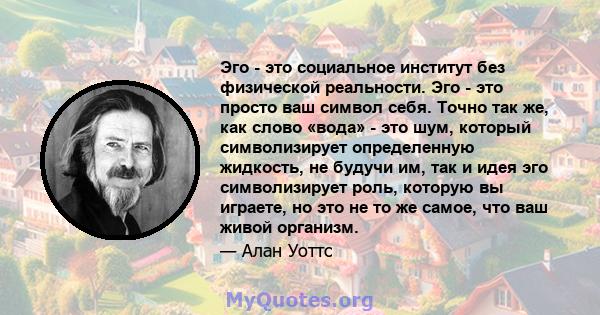 Эго - это социальное институт без физической реальности. Эго - это просто ваш символ себя. Точно так же, как слово «вода» - это шум, который символизирует определенную жидкость, не будучи им, так и идея эго