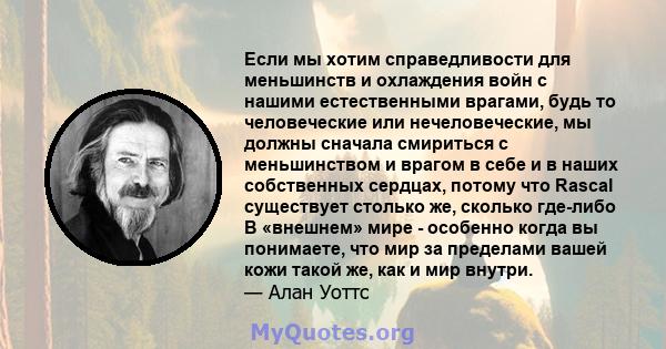 Если мы хотим справедливости для меньшинств и охлаждения войн с нашими естественными врагами, будь то человеческие или нечеловеческие, мы должны сначала смириться с меньшинством и врагом в себе и в наших собственных