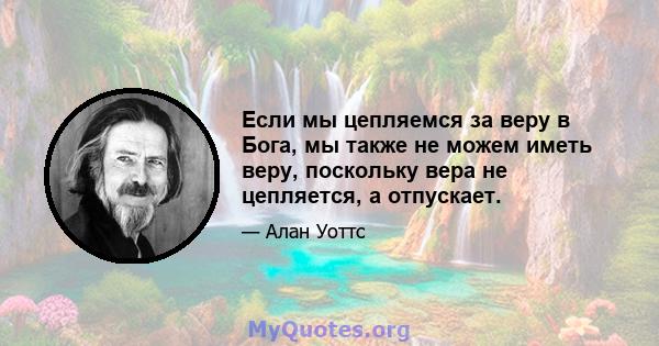 Если мы цепляемся за веру в Бога, мы также не можем иметь веру, поскольку вера не цепляется, а отпускает.