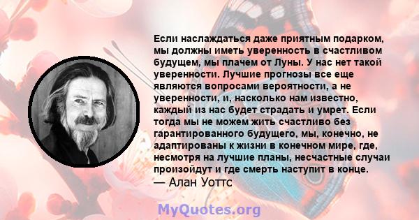 Если наслаждаться даже приятным подарком, мы должны иметь уверенность в счастливом будущем, мы плачем от Луны. У нас нет такой уверенности. Лучшие прогнозы все еще являются вопросами вероятности, а не уверенности, и,