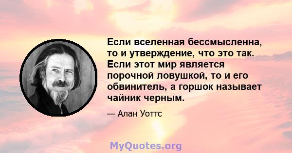 Если вселенная бессмысленна, то и утверждение, что это так. Если этот мир является порочной ловушкой, то и его обвинитель, а горшок называет чайник черным.