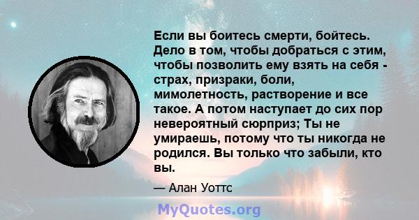 Если вы боитесь смерти, бойтесь. Дело в том, чтобы добраться с этим, чтобы позволить ему взять на себя - страх, призраки, боли, мимолетность, растворение и все такое. А потом наступает до сих пор невероятный сюрприз; Ты 