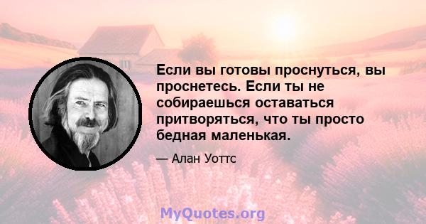 Если вы готовы проснуться, вы проснетесь. Если ты не собираешься оставаться притворяться, что ты просто бедная маленькая.