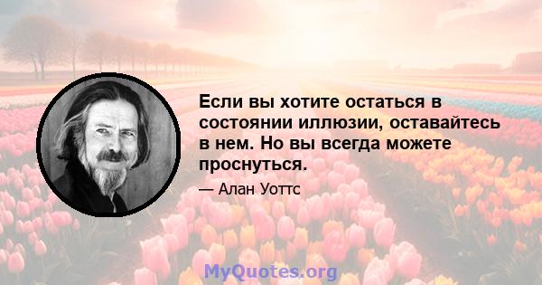 Если вы хотите остаться в состоянии иллюзии, оставайтесь в нем. Но вы всегда можете проснуться.